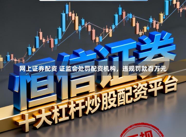 网上证券配资 证监会处罚配资机构，违规罚款百万元