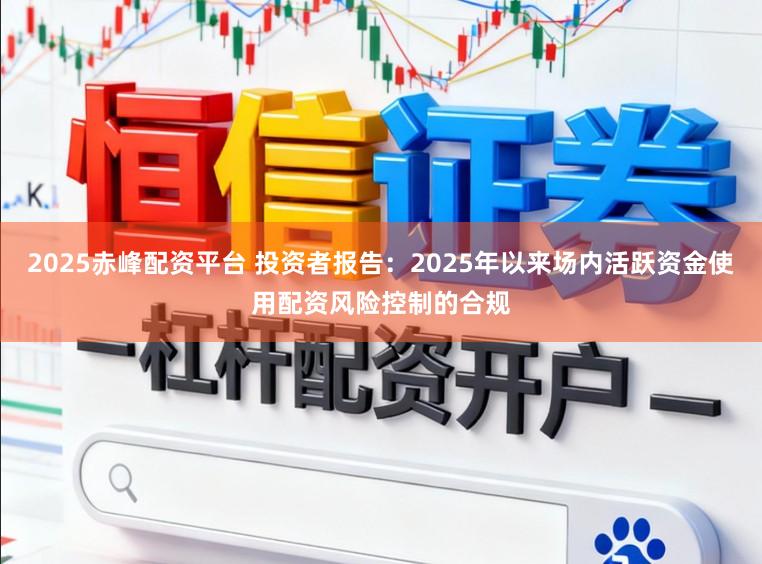 2025赤峰配资平台 投资者报告：2025年以来场内活跃资金使用配资风险控制的合规