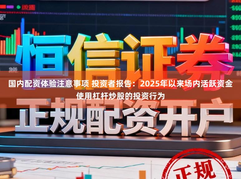 国内配资体验注意事项 投资者报告：2025年以来场内活跃资金使用杠杆炒股的投资行为