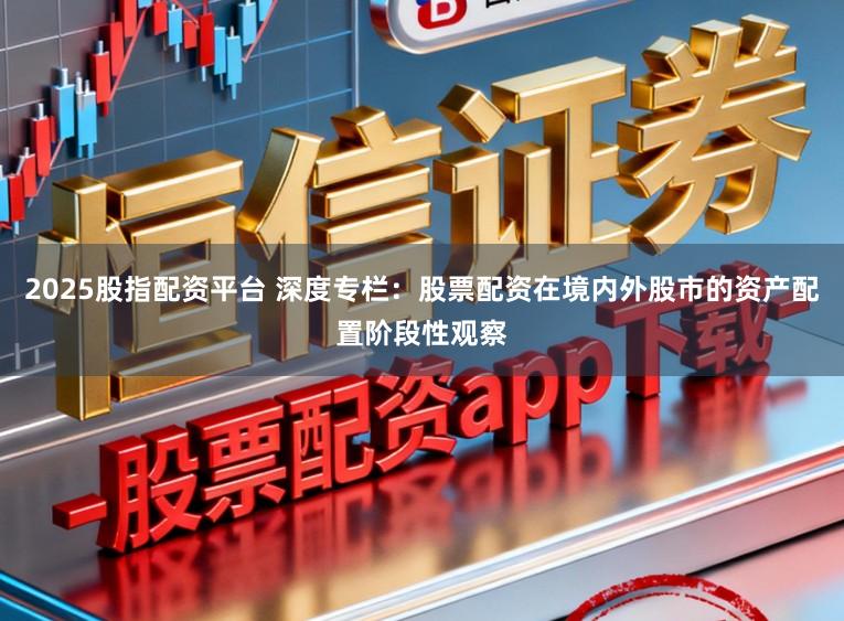 2025股指配资平台 深度专栏：股票配资在境内外股市的资产配置阶段性观察