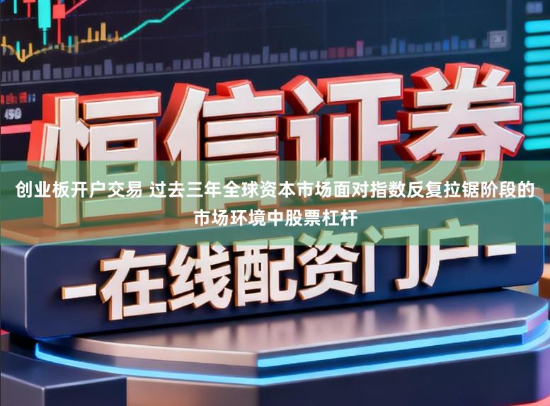 创业板开户交易 过去三年全球资本市场面对指数反复拉锯阶段的市场环境中股票杠杆