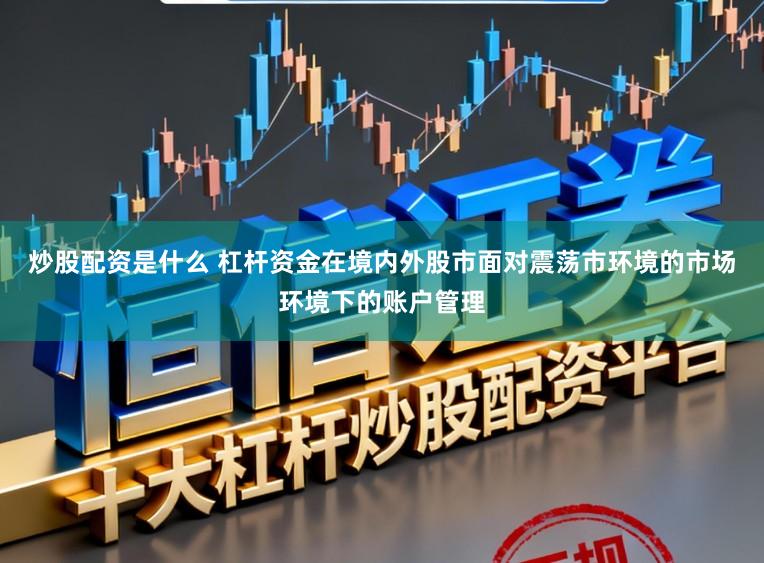 炒股配资是什么 杠杆资金在境内外股市面对震荡市环境的市场环境下的账户管理