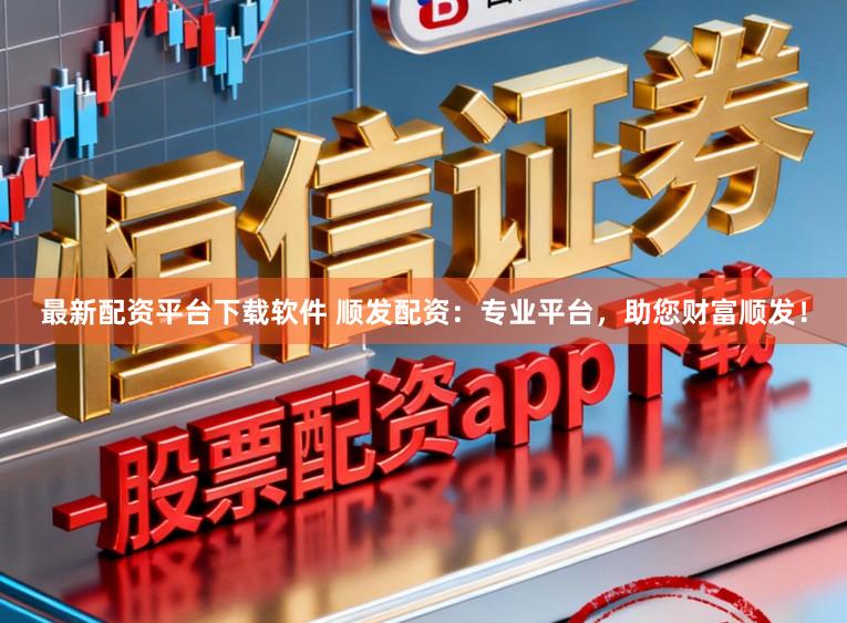 最新配资平台下载软件 顺发配资：专业平台，助您财富顺发！