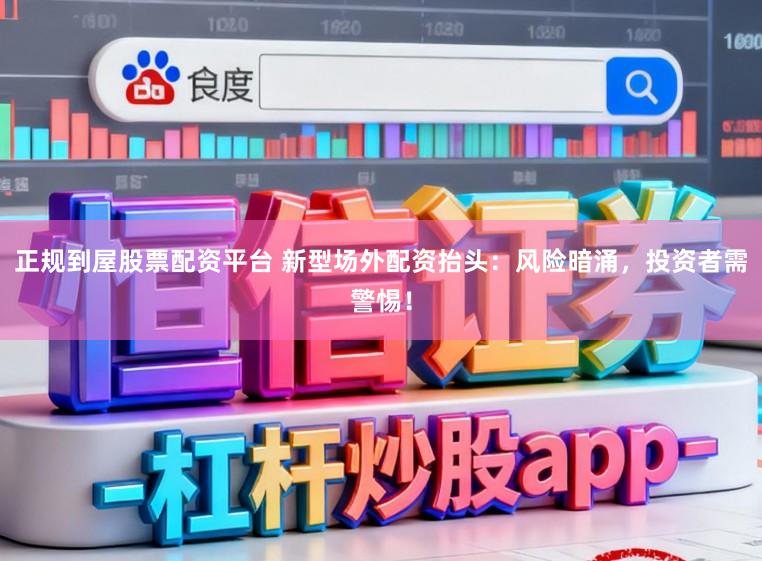 正规到屋股票配资平台 新型场外配资抬头:风险暗涌,投资者需警惕!