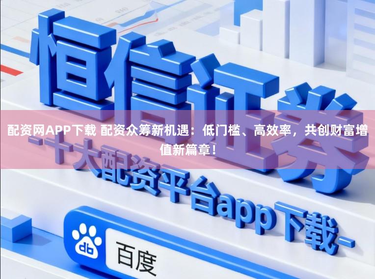 配资网APP下载 配资众筹新机遇：低门槛、高效率，共创财富增值新篇章！