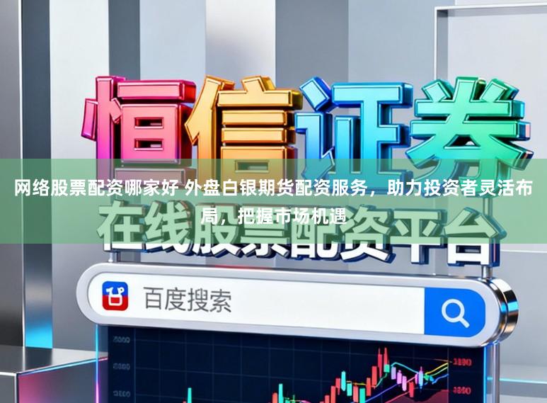 网络股票配资哪家好 外盘白银期货配资服务，助力投资者灵活布局，把握市场机遇