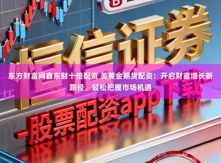 东方财富网鑫东财十倍配资 美黄金期货配资：开启财富增长新路径，轻松把握市场机遇