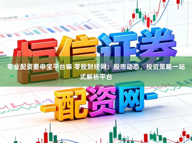 专业配资要申宝平台嘛 零股财经网：股市动态、投资策略一站式解析平台