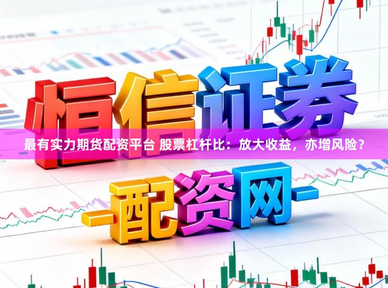 最有实力期货配资平台 股票杠杆比：放大收益，亦增风险？