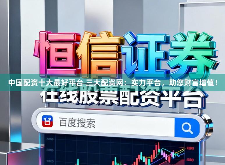 中国配资十大最好平台 三大配资网：实力平台，助您财富增值！