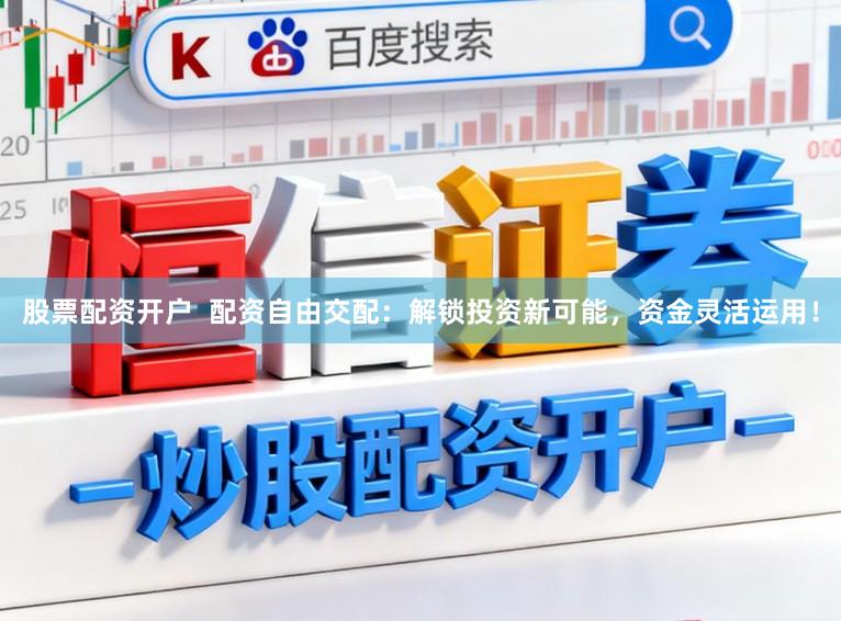 股票配资开户  配资自由交配：解锁投资新可能，资金灵活运用！