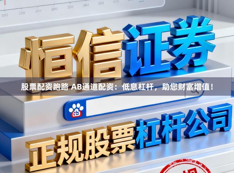 股票配资跑路 AB通道配资:低息杠杆,助您财富增值!