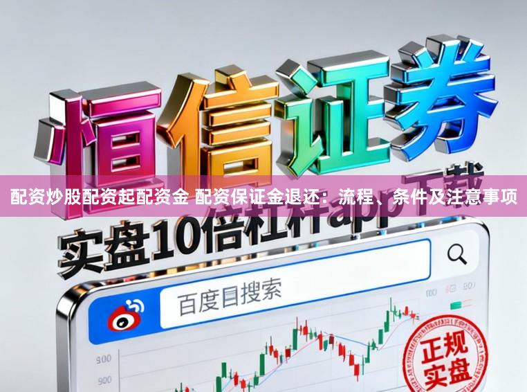 配资炒股配资起配资金 配资保证金退还：流程、条件及注意事项