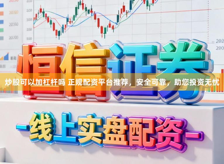 炒股可以加杠杆吗 正规配资平台推荐，安全可靠，助您投资无忧